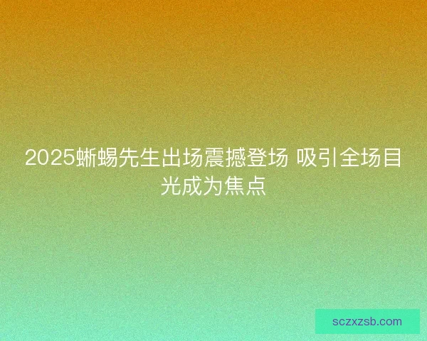 2025蜥蜴先生出场震撼登场 吸引全场目光成为焦点