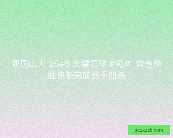 亚历山大 26+8 关键罚球定乾坤 雷霆险胜快船完成赛季四杀