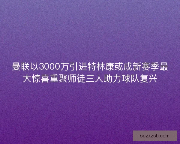 曼联以3000万引进特林康或成新赛季最大惊喜重聚师徒三人助力球队复兴