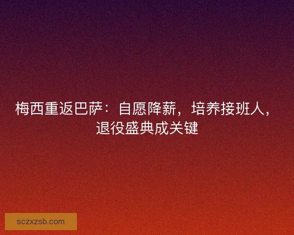 梅西重返巴萨：自愿降薪，培养接班人，退役盛典成关键