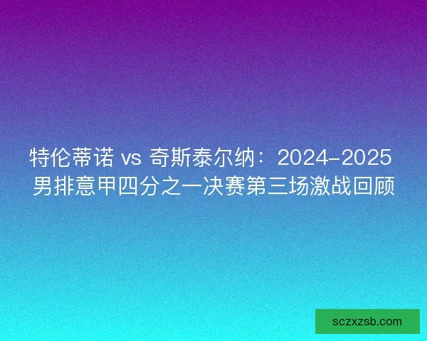特伦蒂诺 vs 奇斯泰尔纳：2024-2025 男排意甲四分之一决赛第三场激战回顾