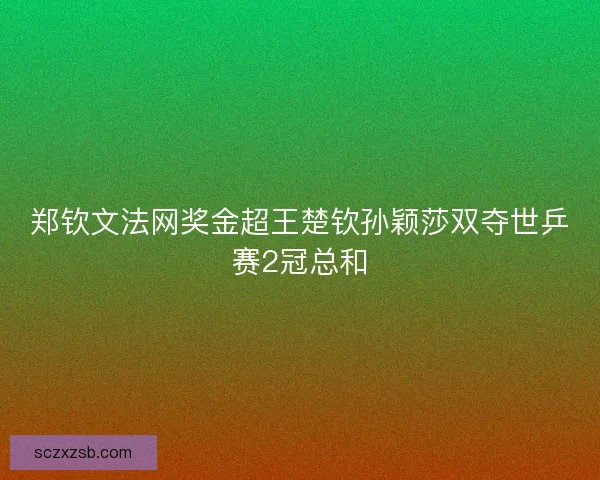 郑钦文法网奖金超王楚钦孙颖莎双夺世乒赛2冠总和