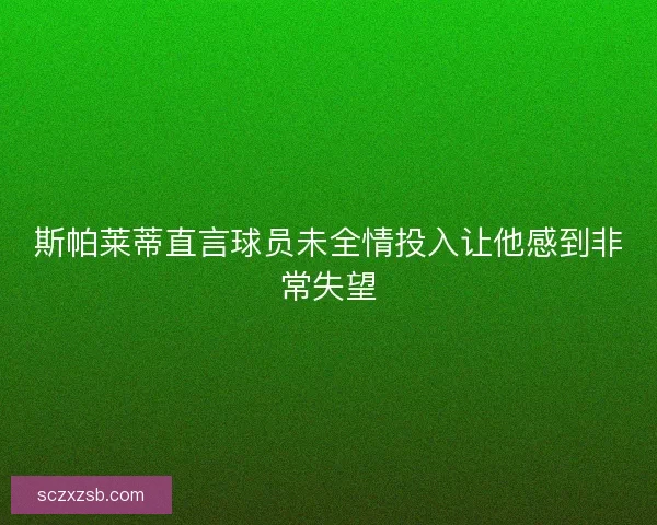 斯帕莱蒂直言球员未全情投入让他感到非常失望
