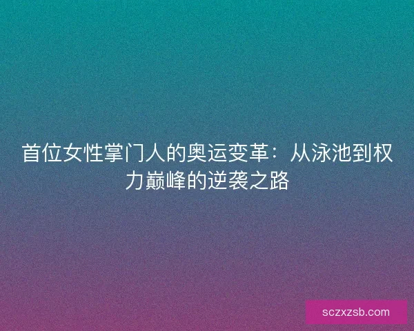 首位女性掌门人的奥运变革：从泳池到权力巅峰的逆袭之路