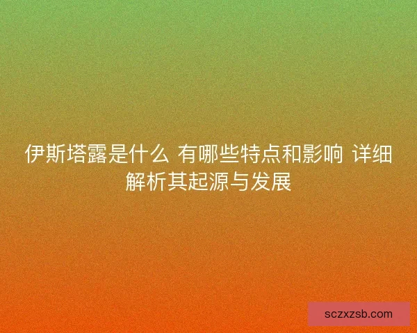 伊斯塔露是什么 有哪些特点和影响 详细解析其起源与发展