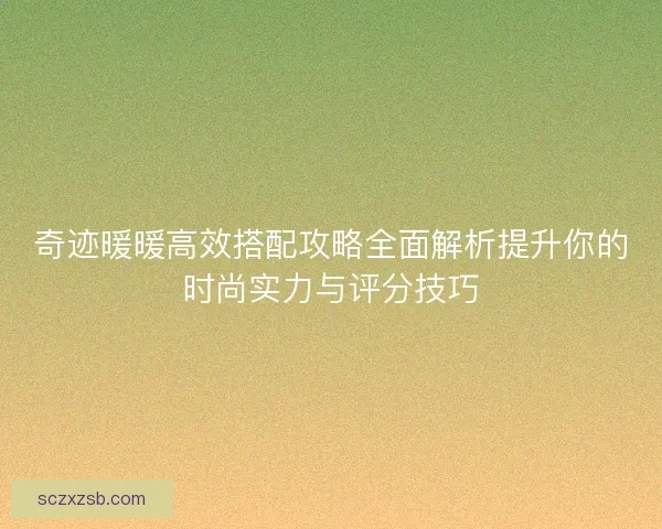奇迹暖暖高效搭配攻略全面解析提升你的时尚实力与评分技巧