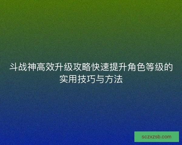 斗战神高效升级攻略快速提升角色等级的实用技巧与方法
