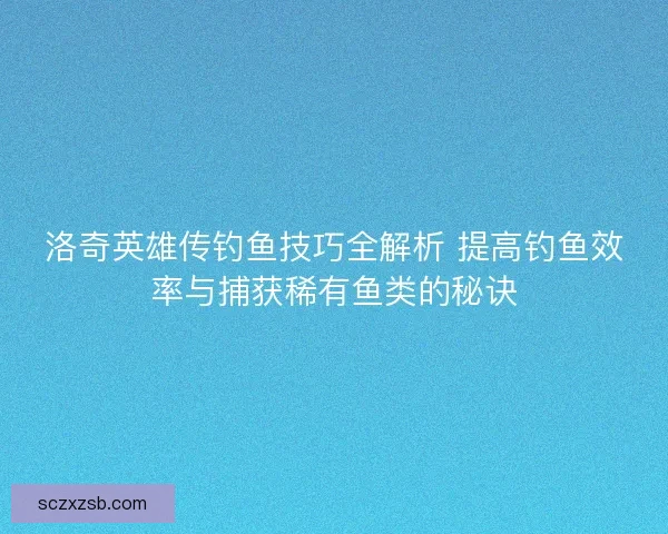 洛奇英雄传钓鱼技巧全解析 提高钓鱼效率与捕获稀有鱼类的秘诀