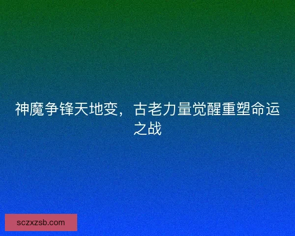 神魔争锋天地变，古老力量觉醒重塑命运之战