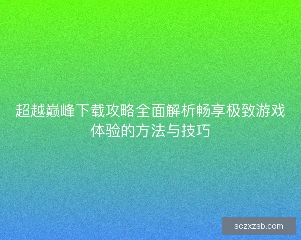 超越巅峰下载攻略全面解析畅享极致游戏体验的方法与技巧