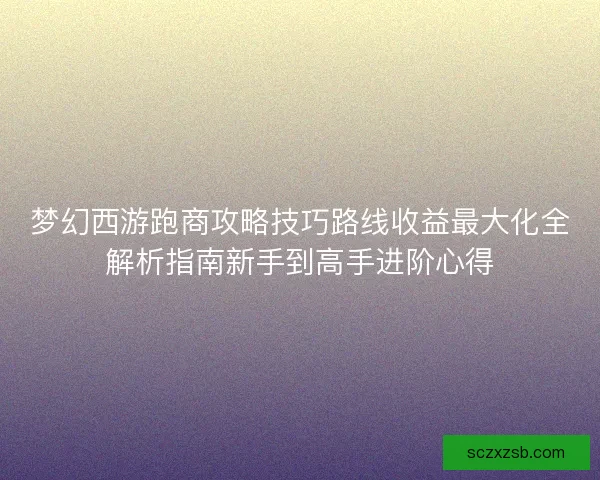 梦幻西游跑商攻略技巧路线收益最大化全解析指南新手到高手进阶心得