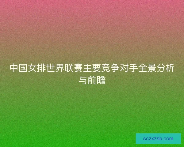 中国女排世界联赛主要竞争对手全景分析与前瞻