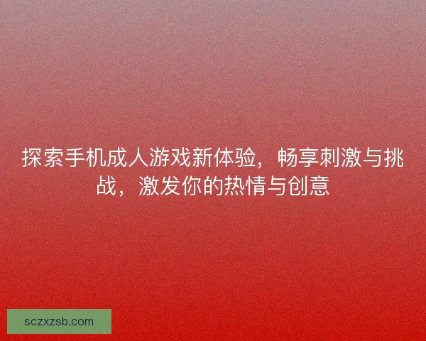 探索手机成人游戏新体验，畅享刺激与挑战，激发你的热情与创意