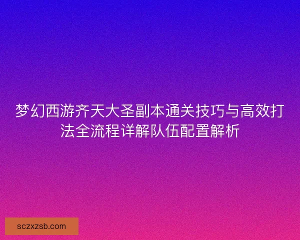 梦幻西游齐天大圣副本通关技巧与高效打法全流程详解队伍配置解析 梦幻西游齐天大圣副本通关技巧与高效打法全流程详解队伍配置解析