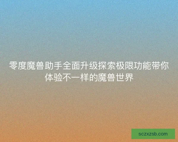零度魔兽助手全面升级探索极限功能带你体验不一样的魔兽世界