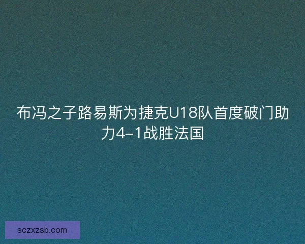 布冯之子路易斯为捷克U18队首度破门助力4-1战胜法国