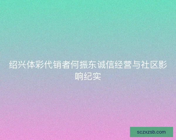 绍兴体彩代销者何振东诚信经营与社区影响纪实