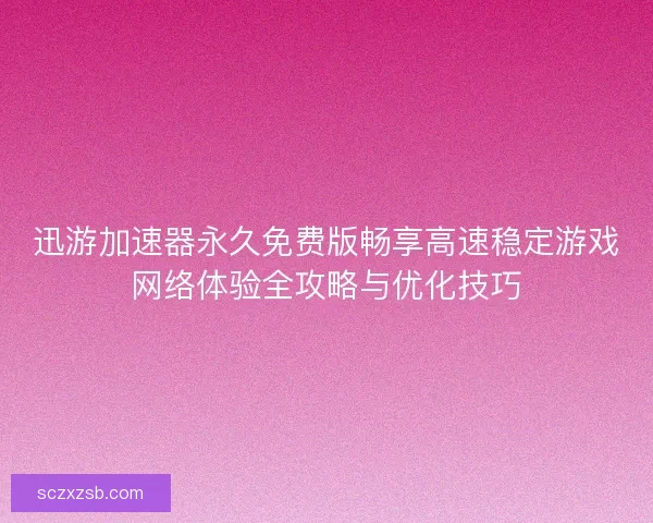 迅游加速器永久免费版畅享高速稳定游戏网络体验全攻略与优化技巧