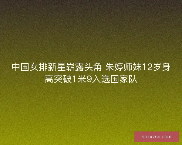 中国女排新星崭露头角 朱婷师妹12岁身高突破1米9入选国家队