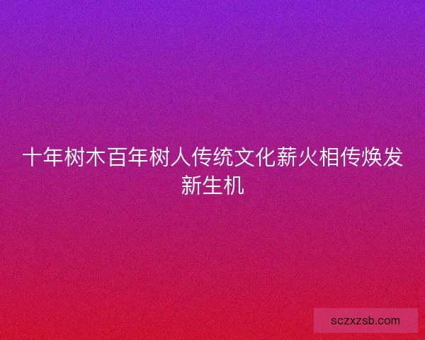 十年树木百年树人传统文化薪火相传焕发新生机