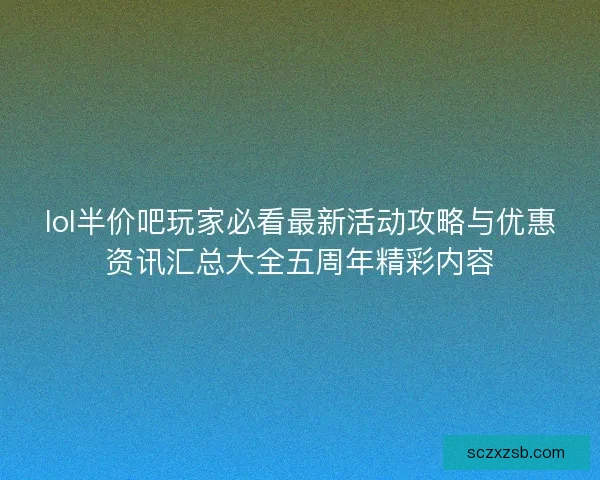 lol半价吧玩家必看最新活动攻略与优惠资讯汇总大全五周年精彩内容