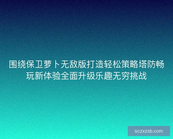 围绕保卫萝卜无敌版打造轻松策略塔防畅玩新体验全面升级乐趣无穷挑战