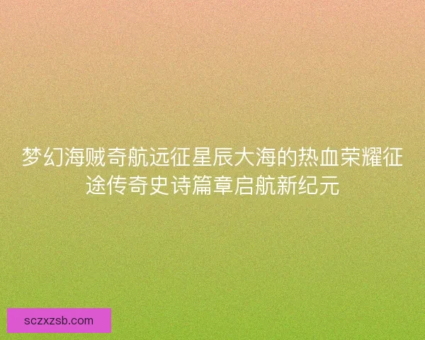 梦幻海贼奇航远征星辰大海的热血荣耀征途传奇史诗篇章启航新纪元 梦幻海贼奇航远征星辰大海的热血荣耀征途传奇史诗篇章启航新纪元