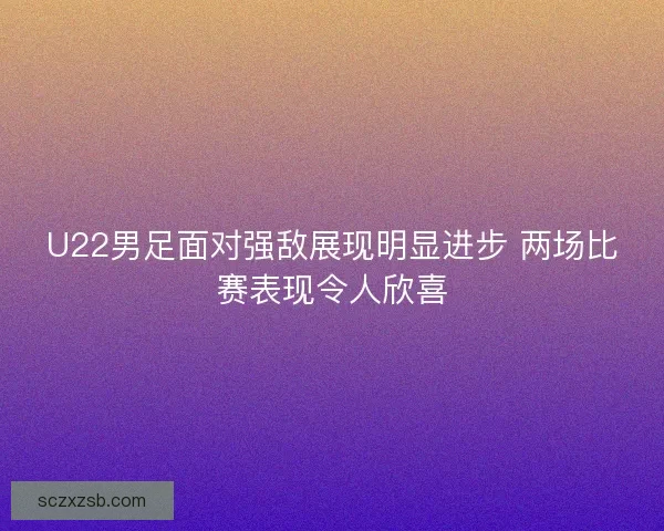 U22男足面对强敌展现明显进步 两场比赛表现令人欣喜