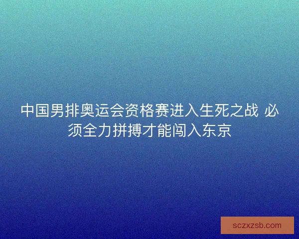 中国男排奥运会资格赛进入生死之战 必须全力拼搏才能闯入东京