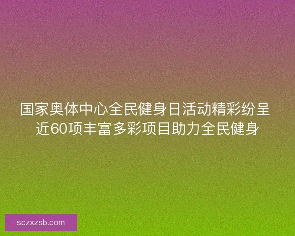 国家奥体中心全民健身日活动精彩纷呈 近60项丰富多彩项目助力全民健身
