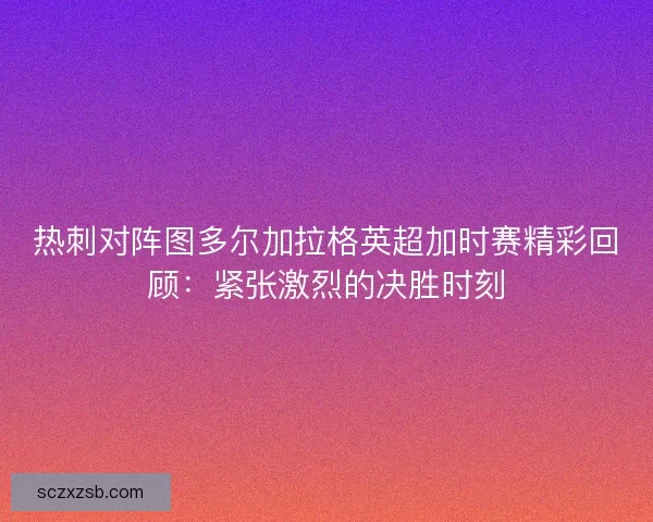 热刺对阵图多尔加拉格英超加时赛精彩回顾：紧张激烈的决胜时刻