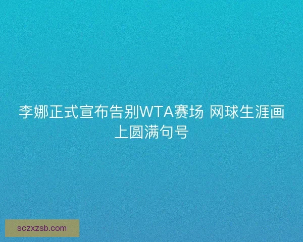 李娜正式宣布告别WTA赛场 网球生涯画上圆满句号