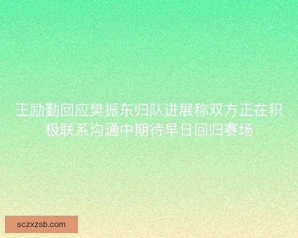 王励勤回应樊振东归队进展称双方正在积极联系沟通中期待早日回归赛场