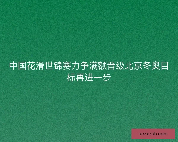 中国花滑世锦赛力争满额晋级北京冬奥目标再进一步