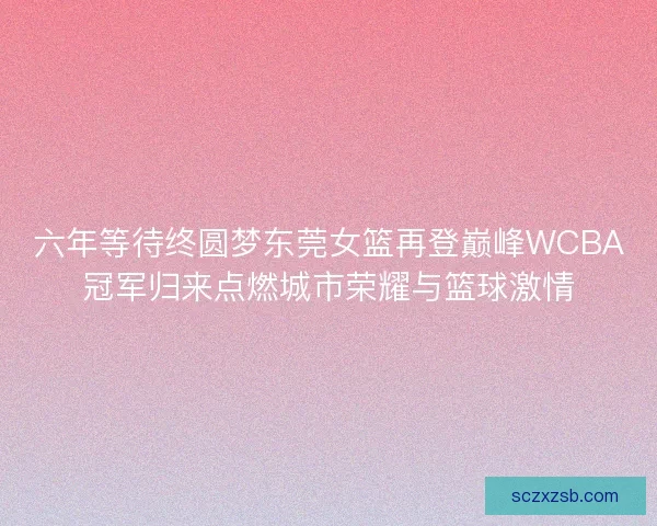六年等待终圆梦东莞女篮再登巅峰WCBA冠军归来点燃城市荣耀与篮球激情