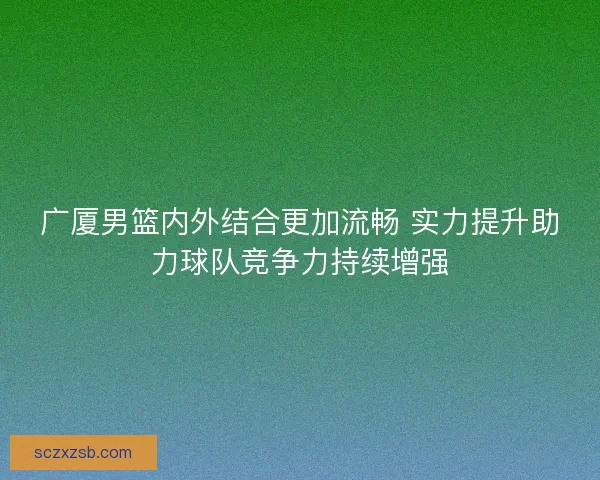 广厦男篮内外结合更加流畅 实力提升助力球队竞争力持续增强