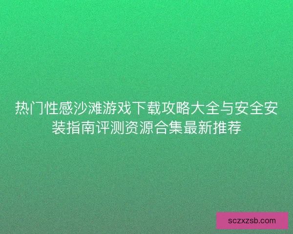 热门性感沙滩游戏下载攻略大全与安全安装指南评测资源合集最新推荐