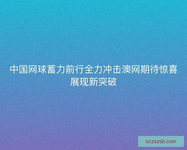 中国网球蓄力前行全力冲击澳网期待惊喜展现新突破