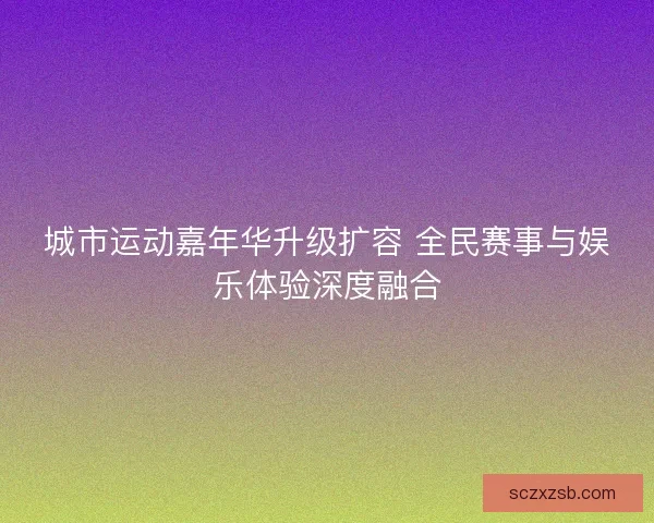 城市运动嘉年华升级扩容 全民赛事与娱乐体验深度融合