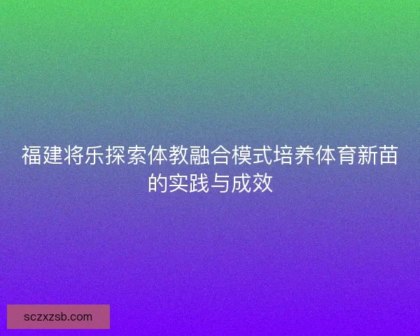 福建将乐探索体教融合模式培养体育新苗的实践与成效 福建将乐探索体教融合模式培养体育新苗的实践与成效