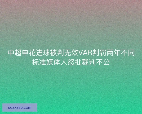 中超申花进球被判无效VAR判罚两年不同标准媒体人怒批裁判不公