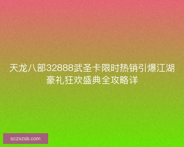 天龙八部32888武圣卡限时热销引爆江湖豪礼狂欢盛典全攻略详