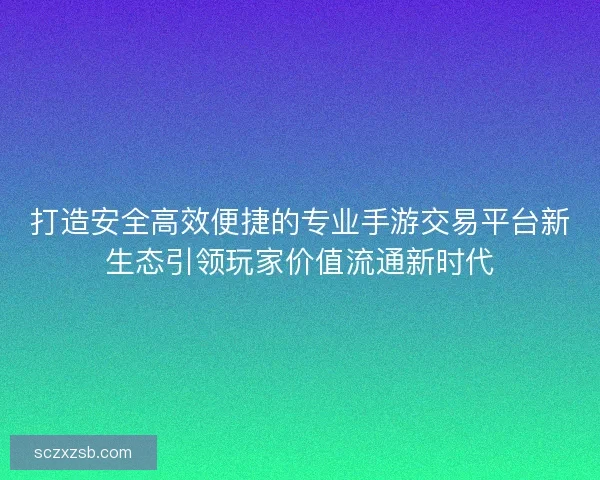 打造安全高效便捷的专业手游交易平台新生态引领玩家价值流通新时代
