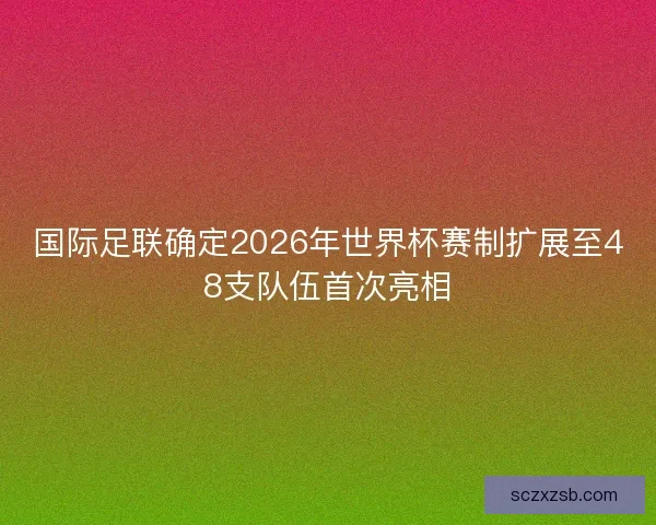 国际足联确定2026年世界杯赛制扩展至48支队伍首次亮相