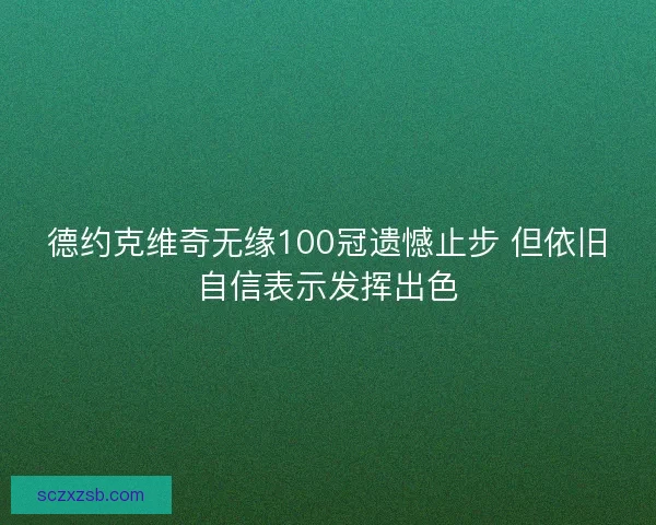德约克维奇无缘100冠遗憾止步 但依旧自信表示发挥出色