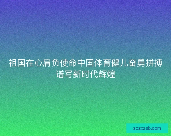 祖国在心肩负使命中国体育健儿奋勇拼搏谱写新时代辉煌